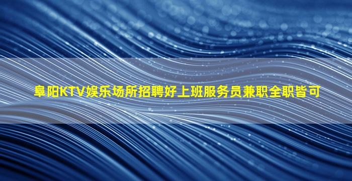 阜阳KTV娱乐场所招聘好上班服务员兼职全职皆可